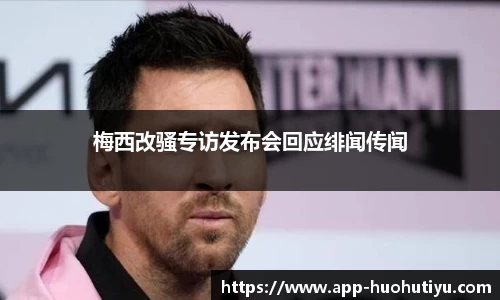 梅西改骚专访发布会回应绯闻传闻