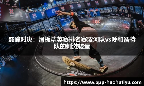 巅峰对决：滑板精英赛排名赛漯河队vs呼和浩特队的刺激较量